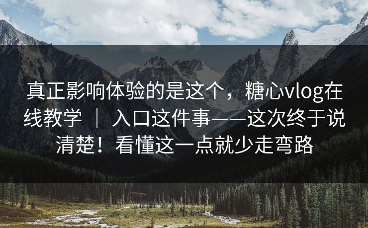 真正影响体验的是这个，糖心vlog在线教学 ｜ 入口这件事——这次终于说清楚！看懂这一点就少走弯路