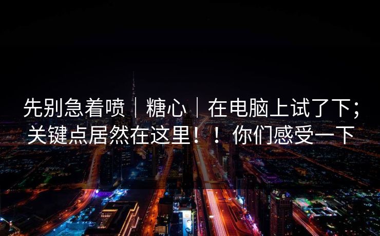 先别急着喷｜糖心｜在电脑上试了下；关键点居然在这里！！你们感受一下