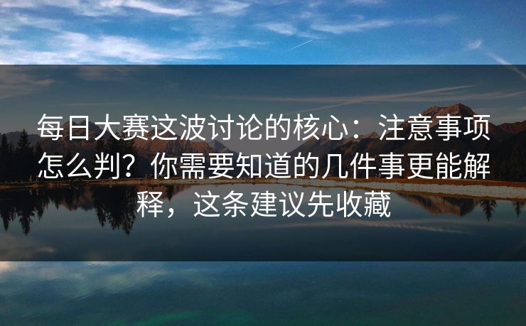 每日大赛这波讨论的核心:注意事项怎么判?你需要知道的几件事更能解释,这条建议先收藏 每日大赛这波讨论的核心:注意事项怎么判?你需要知道的几件事更能解释,这条建议先收藏