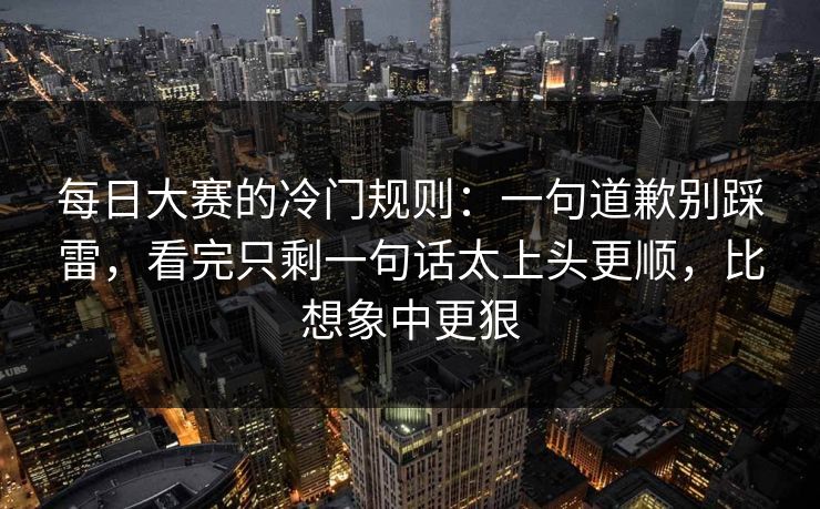 每日大赛的冷门规则：一句道歉别踩雷，看完只剩一句话太上头更顺，比想象中更狠