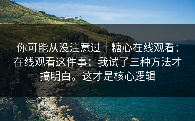 你可能从没注意过｜糖心在线观看：在线观看这件事：我试了三种方法才搞明白。这才是核心逻辑