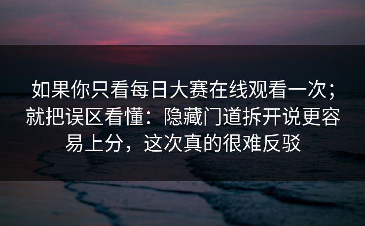 如果你只看每日大赛在线观看一次;就把误区看懂:隐藏门道拆开说更容易上分,这次真的很难反驳 如果你只看每日大赛在线观看一次;就把误区看懂:隐藏门道拆开说更容易上分,这次真的很难反驳