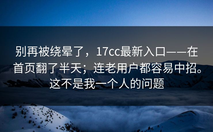 别再被绕晕了，17cc最新入口——在首页翻了半天；连老用户都容易中招。这不是我一个人的问题