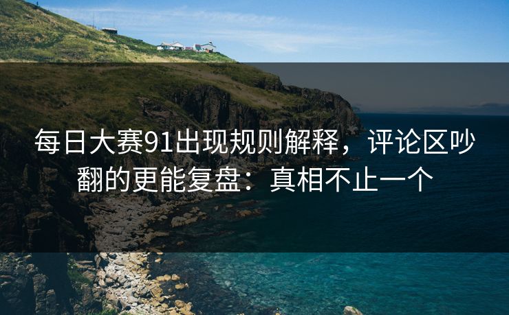 每日大赛91出现规则解释，评论区吵翻的更能复盘：真相不止一个