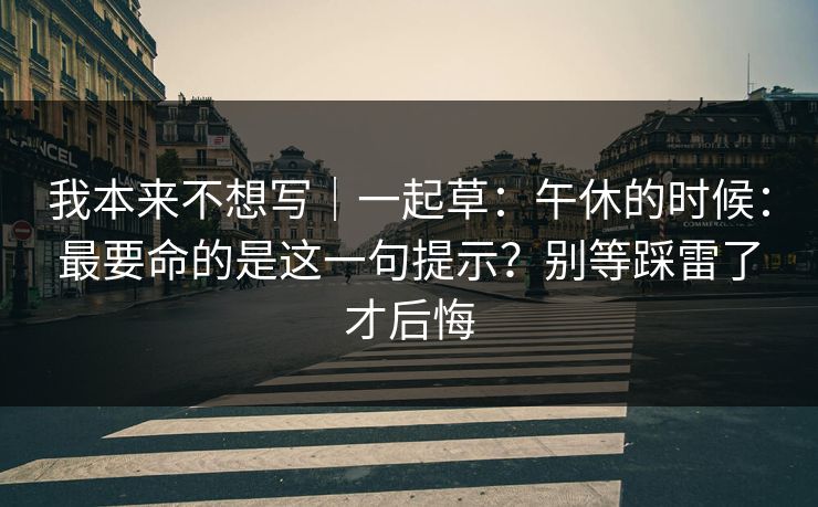 我本来不想写｜一起草：午休的时候：最要命的是这一句提示？别等踩雷了才后悔