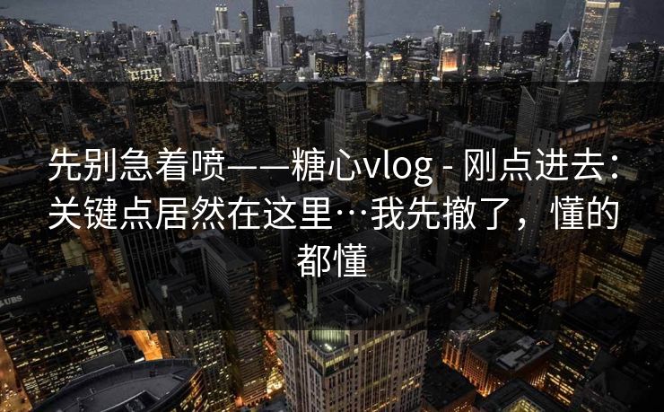 先别急着喷——糖心vlog - 刚点进去：关键点居然在这里…我先撤了，懂的都懂