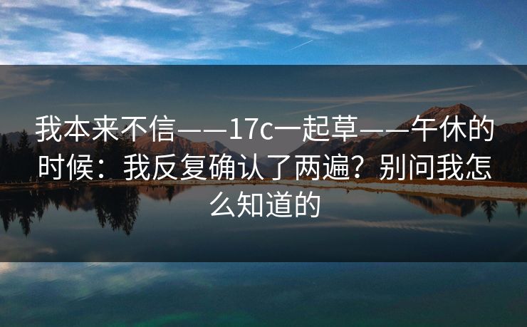 我本来不信——17c一起草——午休的时候：我反复确认了两遍？别问我怎么知道的