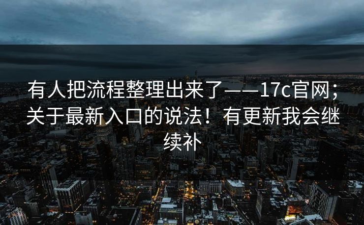 有人把流程整理出来了——17c官网;关于最新入口的说法!有更新我会继续补 有人把流程整理出来了——17c官网;关于最新入口的说法!有更新我会继续补