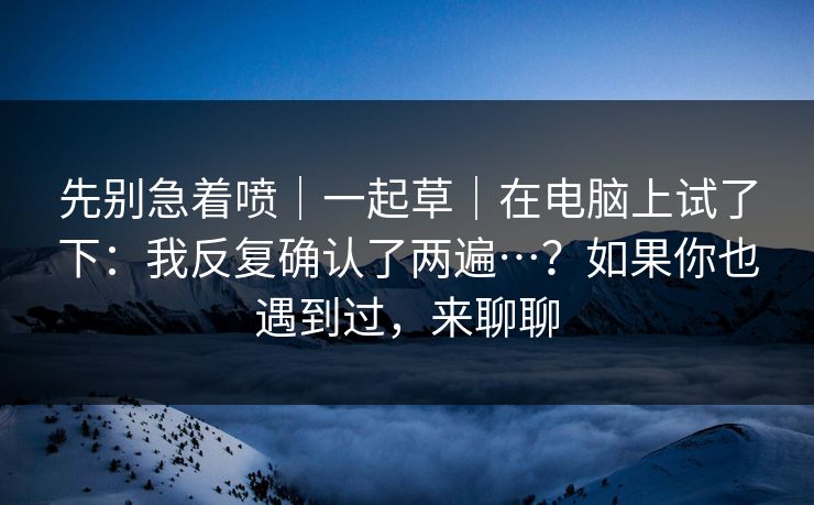 先别急着喷｜一起草｜在电脑上试了下：我反复确认了两遍…？如果你也遇到过，来聊聊