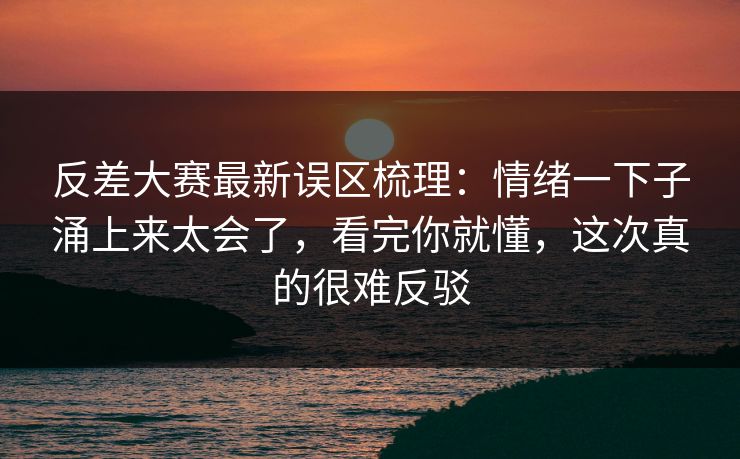 反差大赛最新误区梳理:情绪一下子涌上来太会了,看完你就懂,这次真的很难反驳 反差大赛最新误区梳理:情绪一下子涌上来太会了,看完你就懂,这次真的很难反驳