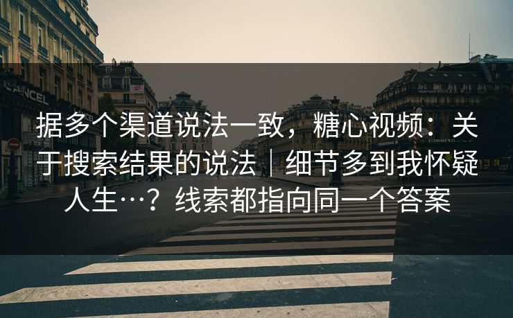 据多个渠道说法一致,糖心视频:关于搜索结果的说法|细节多到我怀疑人生…?线索都指向同一个答案 据多个渠道说法一致,糖心视频:关于搜索结果的说法|细节多到我怀疑人生…?线索都指向同一个答案