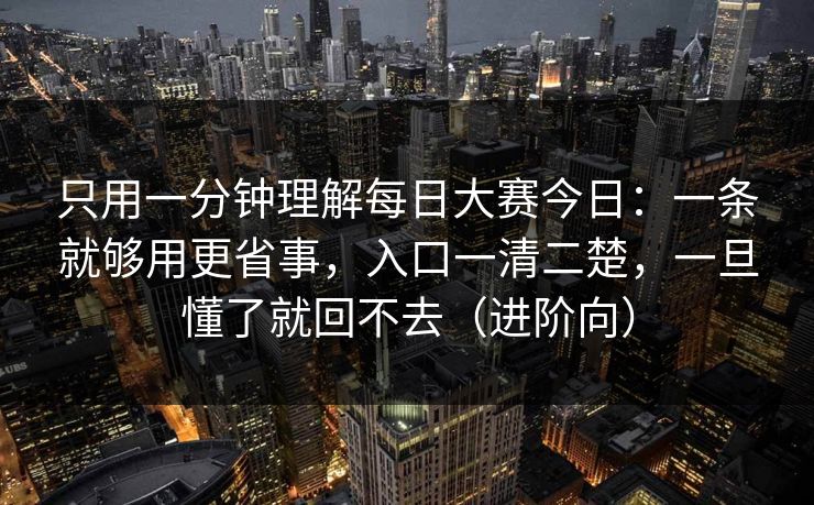只用一分钟理解每日大赛今日：一条就够用更省事，入口一清二楚，一旦懂了就回不去（进阶向）