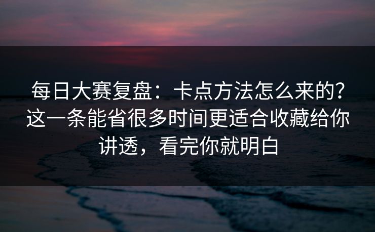 每日大赛复盘：卡点方法怎么来的？这一条能省很多时间更适合收藏给你讲透，看完你就明白