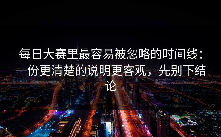 每日大赛里最容易被忽略的时间线:一份更清楚的说明更客观,先别下结论 每日大赛里最容易被忽略的时间线:一份更清楚的说明更客观,先别下结论