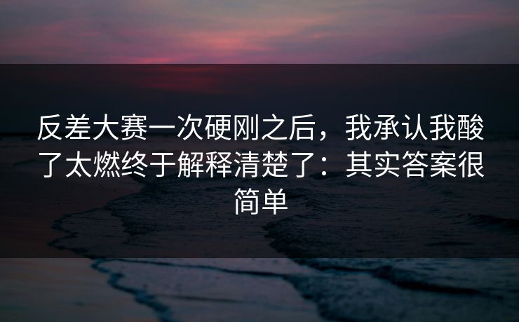 反差大赛一次硬刚之后，我承认我酸了太燃终于解释清楚了：其实答案很简单