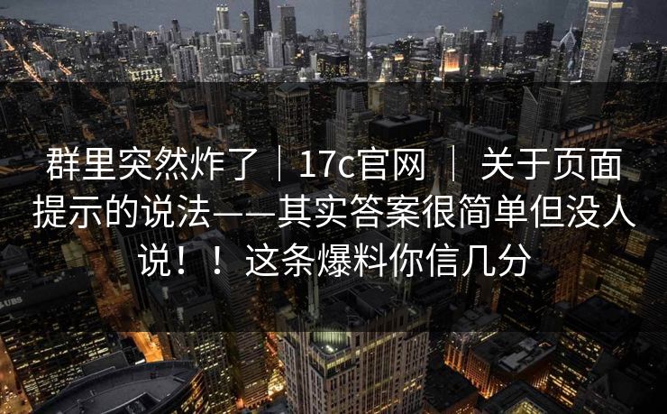 群里突然炸了｜17c官网 ｜ 关于页面提示的说法——其实答案很简单但没人说！！这条爆料你信几分