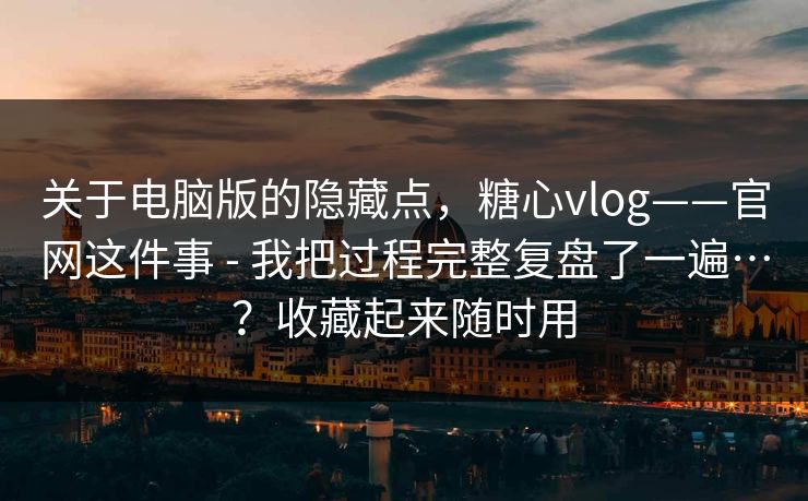 关于电脑版的隐藏点,糖心vlog——官网这件事 - 我把过程完整复盘了一遍…?收藏起来随时用 关于电脑版的隐藏点,糖心vlog——官网这件事 - 我把过程完整复盘了一遍…?收藏起来随时用