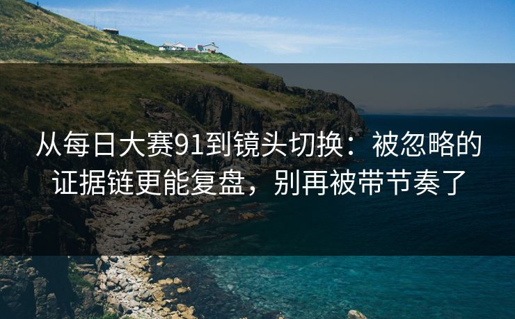 从每日大赛91到镜头切换：被忽略的证据链更能复盘，别再被带节奏了