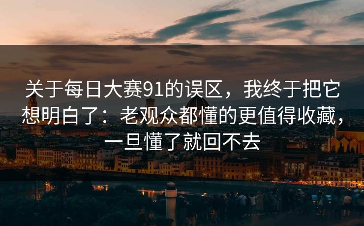 关于每日大赛91的误区,我终于把它想明白了:老观众都懂的更值得收藏,一旦懂了就回不去 关于每日大赛91的误区,我终于把它想明白了:老观众都懂的更值得收藏,一旦懂了就回不去