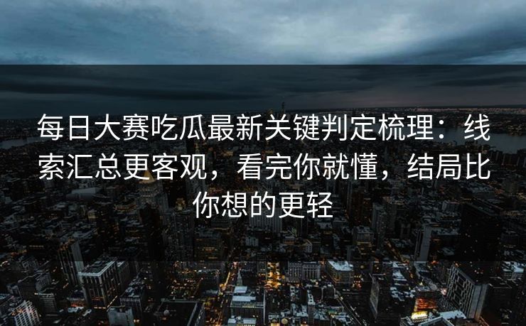 每日大赛吃瓜最新关键判定梳理:线索汇总更客观,看完你就懂,结局比你想的更轻 每日大赛吃瓜最新关键判定梳理:线索汇总更客观,看完你就懂,结局比你想的更轻