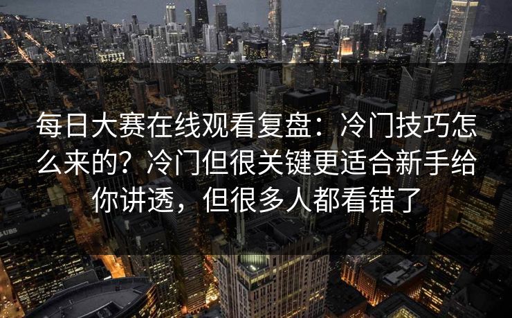 每日大赛在线观看复盘：冷门技巧怎么来的？冷门但很关键更适合新手给你讲透，但很多人都看错了