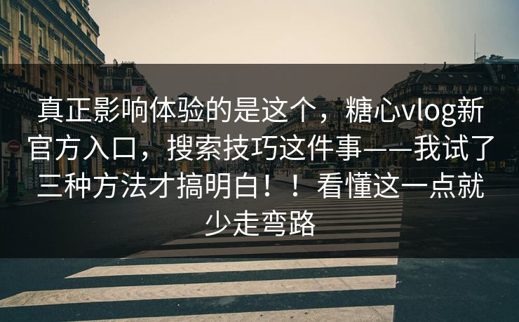真正影响体验的是这个，糖心vlog新官方入口，搜索技巧这件事——我试了三种方法才搞明白！！看懂这一点就少走弯路
