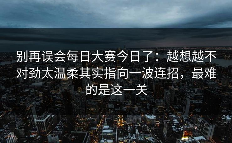 别再误会每日大赛今日了：越想越不对劲太温柔其实指向一波连招，最难的是这一关