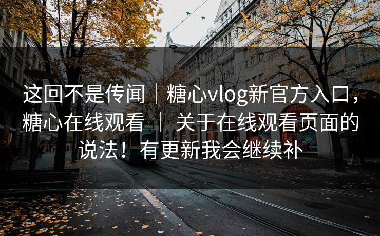 这回不是传闻|糖心vlog新官方入口,糖心在线观看 | 关于在线观看页面的说法!有更新我会继续补 这回不是传闻|糖心vlog新官方入口,糖心在线观看 | 关于在线观看页面的说法!有更新我会继续补