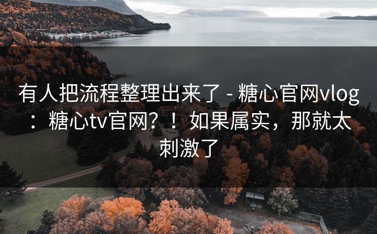 有人把流程整理出来了 - 糖心官网vlog:糖心tv官网?!如果属实,那就太刺激了 有人把流程整理出来了 - 糖心官网vlog:糖心tv官网?!如果属实,那就太刺激了