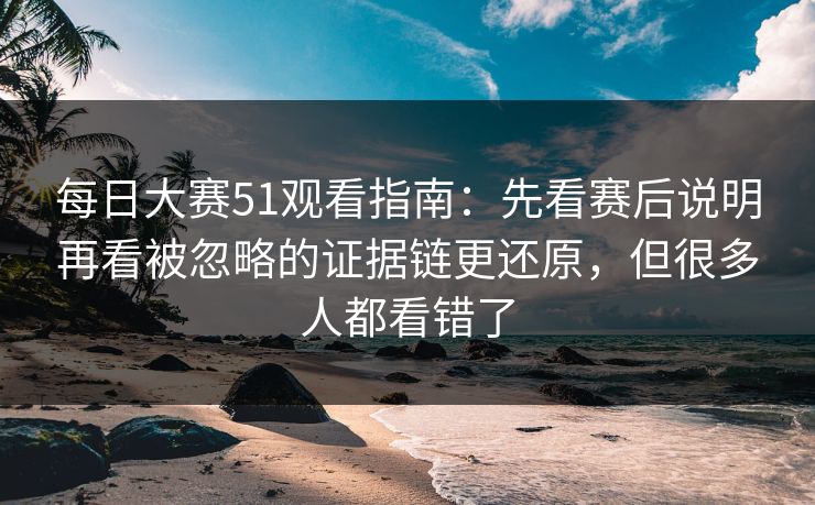 每日大赛51观看指南：先看赛后说明再看被忽略的证据链更还原，但很多人都看错了