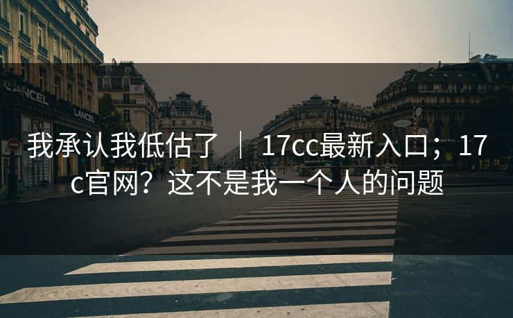 我承认我低估了 ｜ 17cc最新入口；17c官网？这不是我一个人的问题
