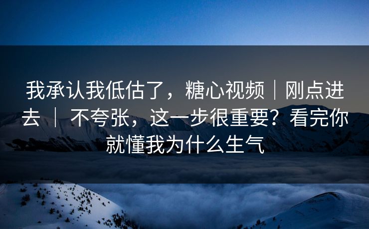 我承认我低估了，糖心视频｜刚点进去 ｜ 不夸张，这一步很重要？看完你就懂我为什么生气