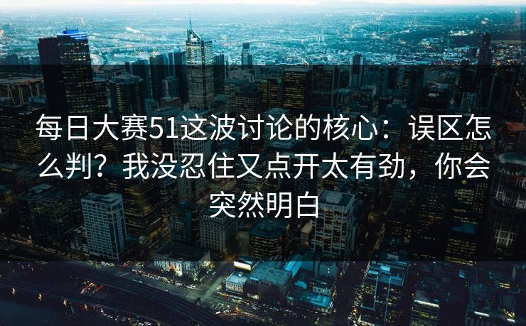 每日大赛51这波讨论的核心：误区怎么判？我没忍住又点开太有劲，你会突然明白